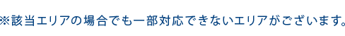 ※該当エリアの場合でも一部対応できないエリアがございます。