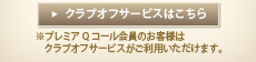 クラブオフサービスはこちら:※プレミアQコール会員のお客様はクラブオフサービスがご利用いただけます。