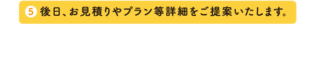 後日、お見積りやプラン等詳細をご提案いたします。