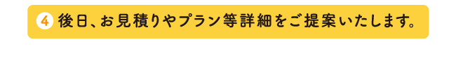 後日、お見積りやプラン等詳細をご提案いたします。