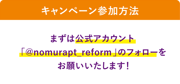 まずは公式アカウント「 @nomurapt_reform 」のフォローをお願いいたします！