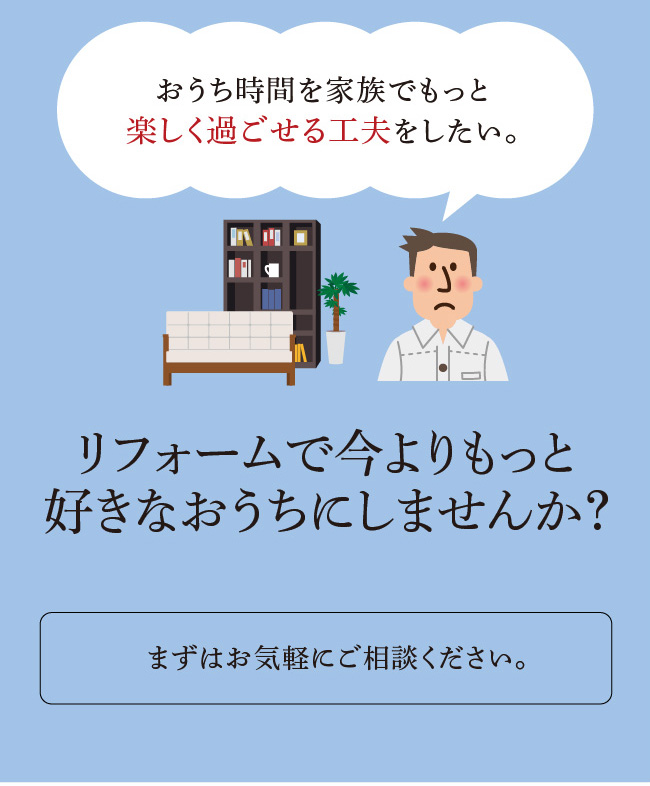 おうち時間を家族でもっと楽しく過ごせる工夫をしたい。リフォームで今よりもっと好きなおうちにしませんか？