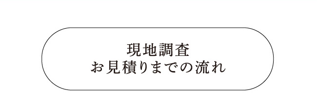 現地調査　お見積りまでの流れ