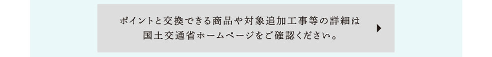 ポイントと交換できる商品や対象追加工事等の詳細は国土交通省ホームページをご確認ください。