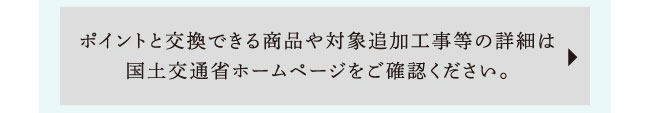 ポイントと交換できる商品や対象追加工事等の詳細は国土交通省ホームページをご確認ください。