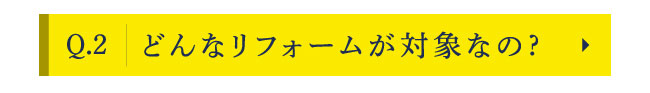 Q2　どんなリフォームが対象なの?