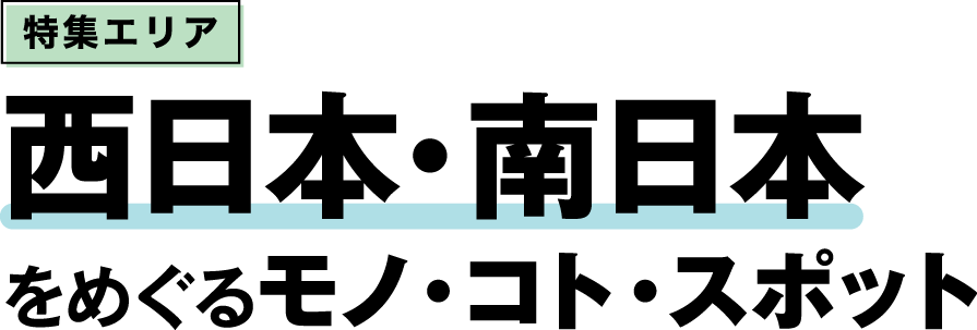 特集エリア 西日本・南日本をめぐるモノ・コト・スポット