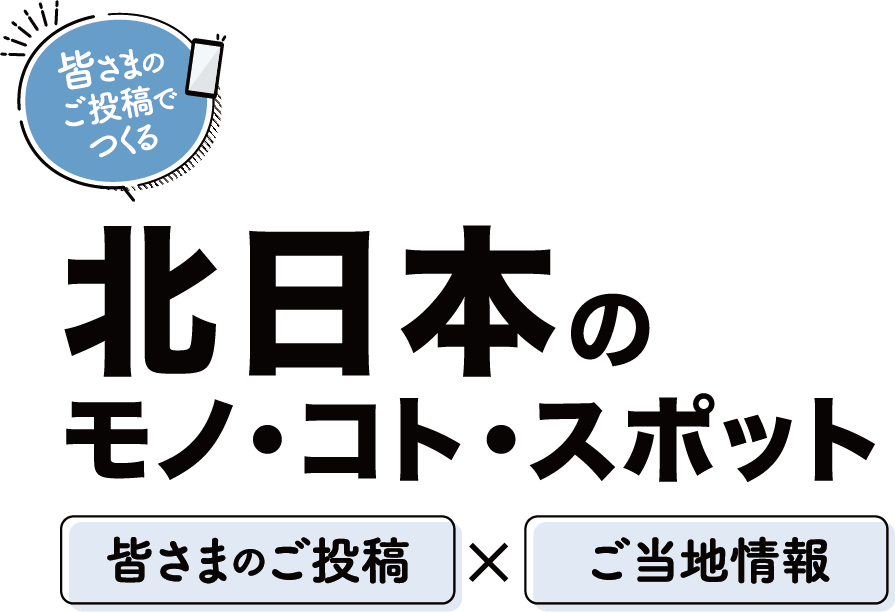皆さまのご投稿でつくる 北日本をめぐるモノ・コト・スポット