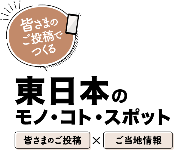 皆さまのご投稿でつくる東日本のモノ・コト・スポット
