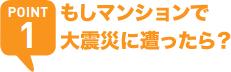 POINT1 もしマンションで大震災に遭ったら？