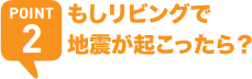 POINT2 もしリビングで地震が起こったら？