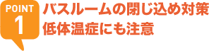 POINT1 バスルームの閉じ込め対策 低体温症にも注意