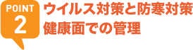 POINT2 ウイルス対策と防寒対策 健康面での管理