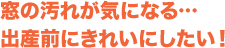 窓の汚れが気になる…出産前にきれいにしたい！