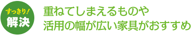 重ねてしまえるものや活用の幅が広い家具がおすすめ