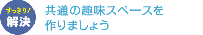 共通の趣味スペースを作りましょう