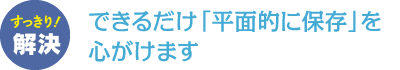 できるだけ「平面的に保存」を心がけます