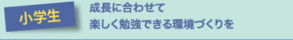 小学生　成長に合わせてたのしくべんきょうできる環境づくりを