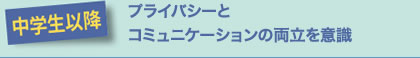 中学生以降　プライバシーとコミュニケーションの両立を意識