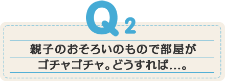 親子のおそろいのもので部屋がゴチャゴチャ。どうすれば...。