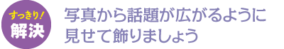 写真から話題が広がるように見せて飾りましょう