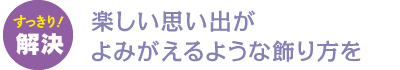 楽しい思い出がよみがえるような飾り方を