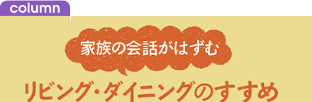 家族の会話がはずむリビング・ダイニングのすすめ