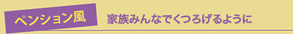 ペンション風　家族みんなでくつろげるように