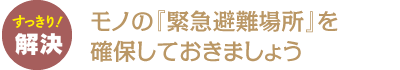 モノの「緊急避難場所」を確保しておきましょう