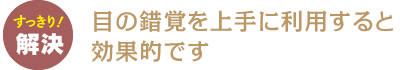 目の錯覚を上手に利用するうと効果的です