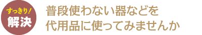 普段使わない器などを代用品に使ってみませんか