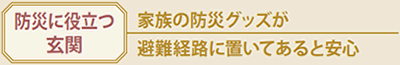 防災に役立つ玄関　家族の防災グッズが避難経路に置いてあると安心