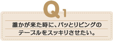 誰かが来た時に、パッとリビングのテーブルをスッキリさせたい。