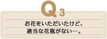 お花をいただいたけど、適当な花瓶がない・・・。