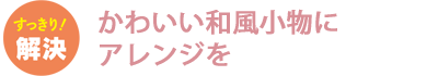 かわいい和風小物にアレンジを