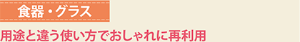 食器・グラス　用途と違う使い方でおしゃれに再利用