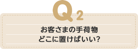 お客さまの手荷物どこに置けばいい？