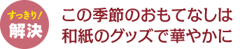 この季節のおもてなしは和紙のグッズで華やかに