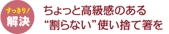 ちょっと高級感のある“割らない”使い捨て箸を