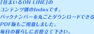 「住まいるON LINE」のコンテンツ別のIndexです。バックナンバーを丸ごとダウンロードできるPDF版もご用意しました。毎日の暮らしにお役立て下さい。