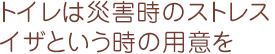 トイレは災害時のストレス イザという時の用意を