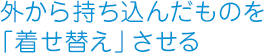 外から持ち込んだものを「着せ替え」させる