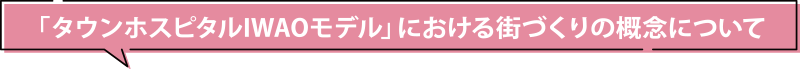 「タウンホスピタルIWAOモデル」における街づくりの概念について
