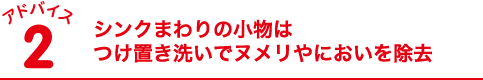 アドバイス2 シンクまわりの小物はつけ置き洗いでヌメリやにおいを除去