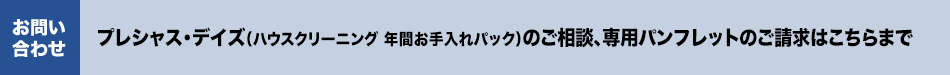 プレシャス・デイズ（ハウスクリーニング 年間お手入れパック）のご相談、専用パンフレットのご請求はこちらまで