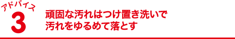 頑固な汚れはつけ置き洗いで汚れをゆるめて落とす