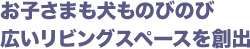 お子さまも犬ものびのび 広いリビングスペースを創出