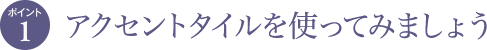 ポイント1 アクセントタイルを使ってみましょう