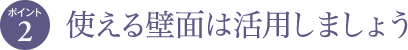 ポイント2 使える壁面は活用しましょう