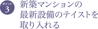 ポイント3 新築マンションの最新設備のテイストを取り入れる